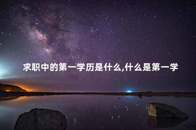 求职中的第一学历是什么，什么是第一学历