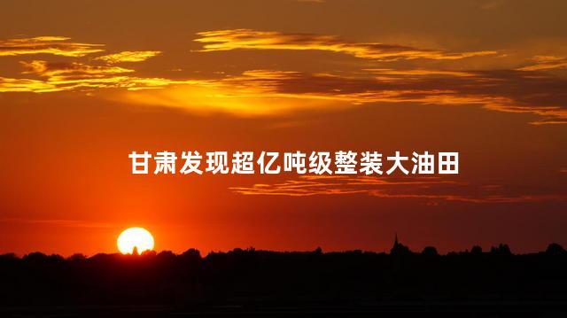 甘肃发现超亿吨级整装大油田