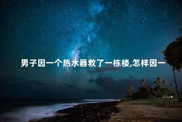 男子因一个热水器救了一栋楼，怎样因一个热水器救了一栋楼