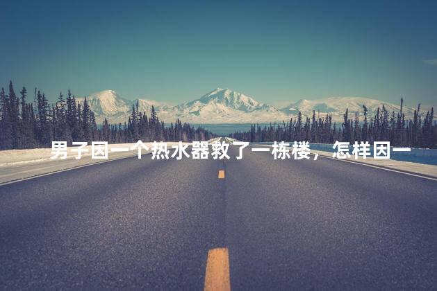 男子因一个热水器救了一栋楼，怎样因一个热水器救了一栋楼