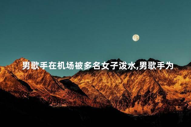男歌手在机场被多名女子泼水，男歌手为什么被泼水呢