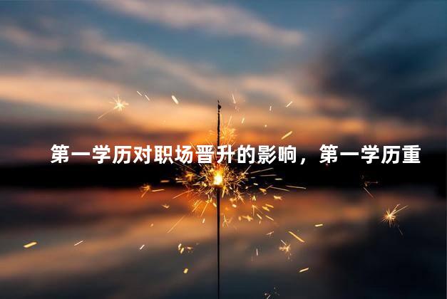 第一学历对职场晋升的影响，第一学历重要吗