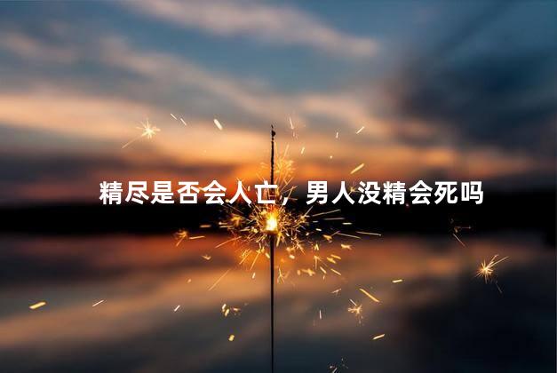 精尽是否会人亡，男人没精会死吗