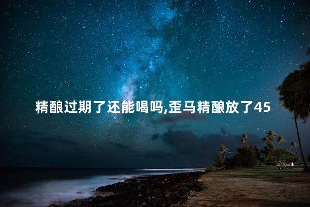 精酿过期了还能喝吗，歪马精酿放了45天还能喝吗