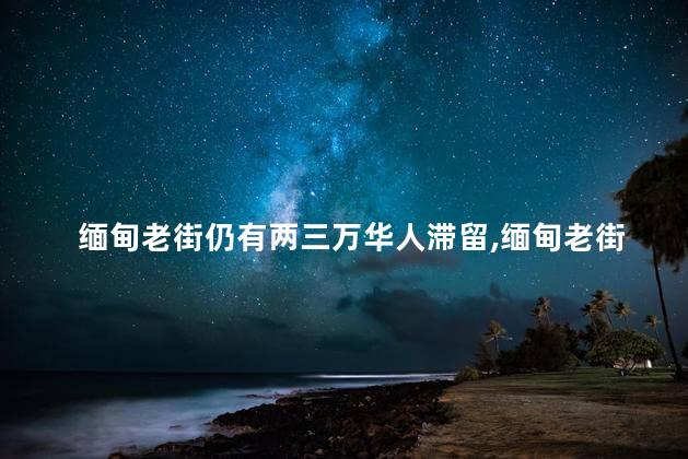 缅甸老街仍有两三万华人滞留，缅甸老街华人滞留怎么处理