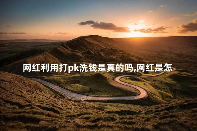 网红利用打pk洗钱是真的吗，网红是怎样洗钱的