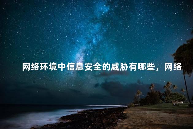 网络环境中信息安全的威胁有哪些，网络环境中信息安全有威胁吗