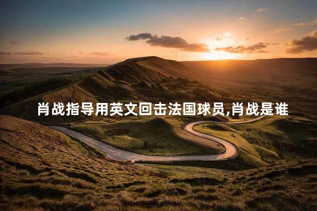 肖战指导用英文回击法国球员，肖战是谁啊