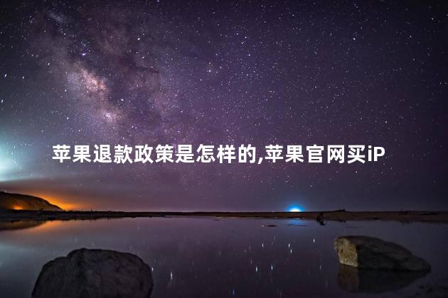 苹果退款政策是怎样的，苹果官网买iPhone在14天内随便退吗
