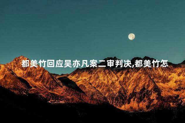 都美竹回应吴亦凡案二审判决，都美竹怎么看待吴亦凡案二审判决