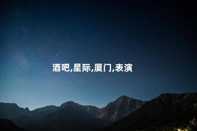 厦门星际酒吧好玩吗 厦门星际酒吧有男模吗