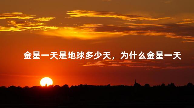 金星一天是地球多少天，为什么金星一天是地球的好多天