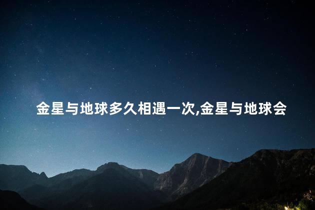 金星与地球多久相遇一次，金星与地球会相遇吗