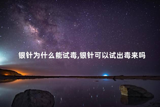 银针为什么能试毒，银针可以试出毒来吗