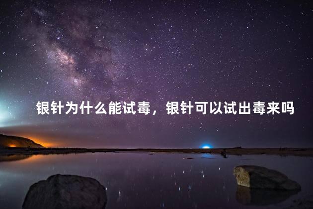 银针为什么能试毒，银针可以试出毒来吗